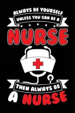 Cover of Always Be Yourself Unless You Can Be A Nurse Then Always Be A Nurse