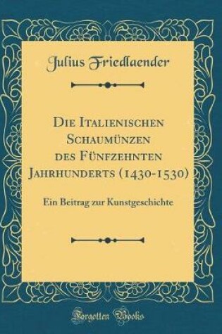 Cover of Die Italienischen Schaumünzen des Fünfzehnten Jahrhunderts (1430-1530): Ein Beitrag zur Kunstgeschichte (Classic Reprint)