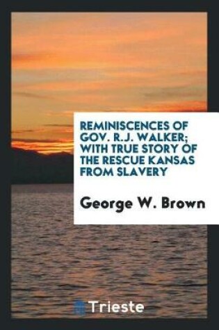 Cover of Reminiscences of Gov. R.J. Walker; With True Story of the Rescue Kansas from Slavery