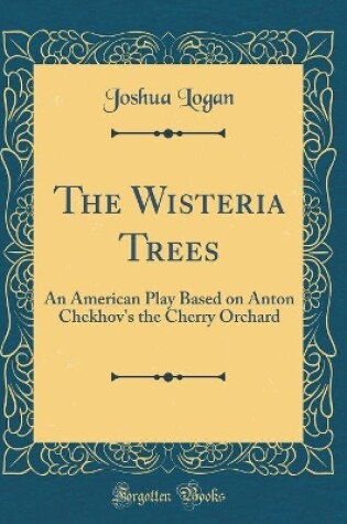 Cover of The Wisteria Trees: An American Play Based on Anton Chekhov's the Cherry Orchard (Classic Reprint)
