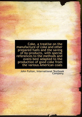 Book cover for Coke, a Treatise on the Manufacture of Coke and Other Prepared Fuels and the Saving of By-Products, with Special References to the Methods and Ovens Best Adapted to the Production of Good Coke from the Various American Coals