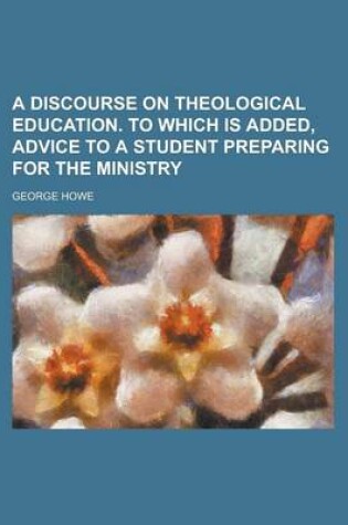 Cover of A Discourse on Theological Education. to Which Is Added, Advice to a Student Preparing for the Ministry