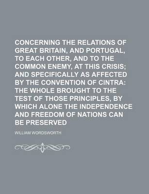 Book cover for Concerning the Relations of Great Britain, Spain, and Portugal, to Each Other, and to the Common Enemy, at This Crisis; And Specifically as Affected by the Convention of Cintra the Whole Brought to the Test of Those Principles, by Which Alone the Independe