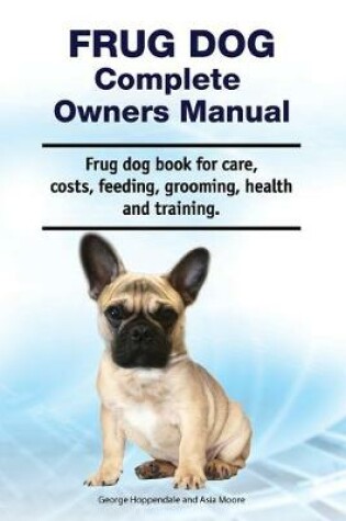 Cover of Frug Dog Complete Owners Manual. Frug dog book for care, costs, feeding, grooming, health and training.