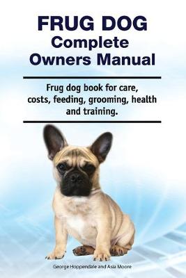 Book cover for Frug Dog Complete Owners Manual. Frug dog book for care, costs, feeding, grooming, health and training.
