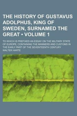 Cover of The History of Gustavus Adolphus, King of Sweden, Surnamed the Great (Volume 1); To Which Is Prefixed an Essay on the Military State of Europe, Containing the Manners and Customs in the Early Part of the Seventeenth Century