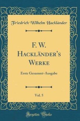 Cover of F. W. Hackländer's Werke, Vol. 5: Erste Gesammt-Ausgabe (Classic Reprint)