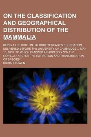 Cover of On the Classification and Geographical Distribution of the M A M M A L I A; Being a Lecture on Sir Robert Reade's Foundation, Delivered Before the University of Cambridge May 10, 1859. to Which Is Added an Appendix on the