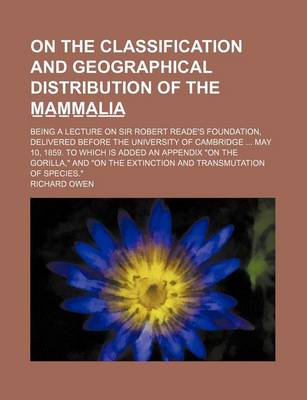 Book cover for On the Classification and Geographical Distribution of the M A M M A L I A; Being a Lecture on Sir Robert Reade's Foundation, Delivered Before the University of Cambridge May 10, 1859. to Which Is Added an Appendix on the