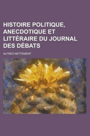 Cover of Histoire Politique, Anecdotique Et Litteraire Du Journal Des Debats