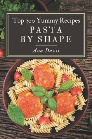 Cover of Top 300 Yummy Pasta by Shape Recipes