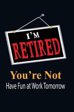 Cover of I'm Retired You're Not Have Fun at Work Tomorrow