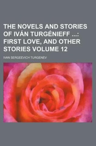 Cover of The Novels and Stories of Ivan Turgenieff Volume 12; First Love, and Other Stories