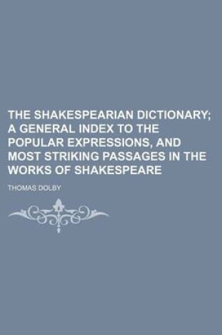 Cover of The Shakespearian Dictionary; A General Index to the Popular Expressions, and Most Striking Passages in the Works of Shakespeare