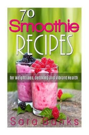 Cover of 70 Smoothie Recipes for Weight Loss, Detoxing and Vibrant Health