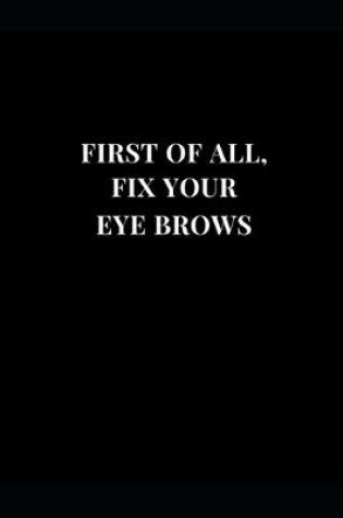 Cover of First Of All, Fix Your Eye Brows