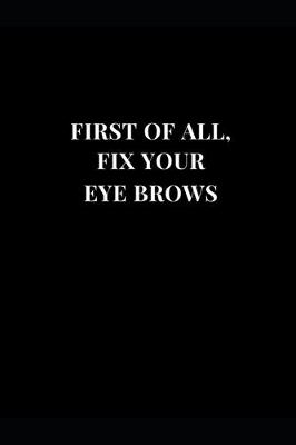 Book cover for First Of All, Fix Your Eye Brows