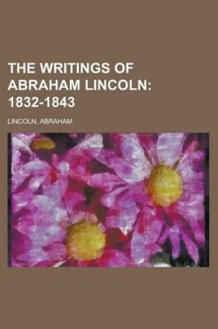 Cover of The Writings of Abraham Lincoln - Volume 1; 1832-1843