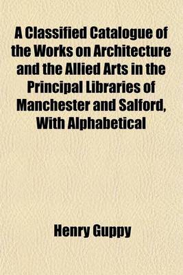 Book cover for A Classified Catalogue of the Works on Architecture and the Allied Arts in the Principal Libraries of Manchester and Salford, with Alphabetical