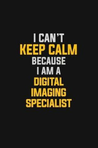 Cover of I Can't Keep Calm Because I Am A Digital Imaging Specialist