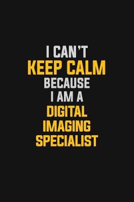 Book cover for I Can't Keep Calm Because I Am A Digital Imaging Specialist