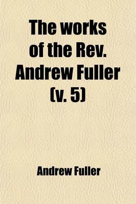 Book cover for The Works of the REV. Andrew Fuller (Volume 5); In Eight Volumes