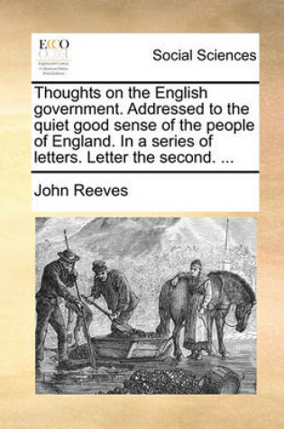 Cover of Thoughts on the English Government. Addressed to the Quiet Good Sense of the People of England. in a Series of Letters. Letter the Second. ...