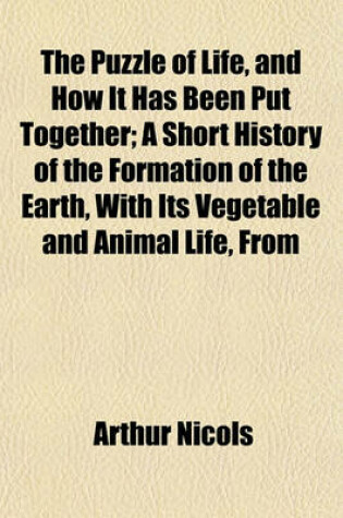 Cover of The Puzzle of Life, and How It Has Been Put Together; A Short History of the Formation of the Earth, with Its Vegetable and Animal Life, from