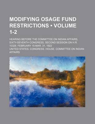 Book cover for Modifying Osage Fund Restrictions (Volume 1-2); Hearing Before the Committee on Indian Affairs, Sixty-Seventh Congress, Second Session on H.R. 10328. February 15-Mar. 31, 1922