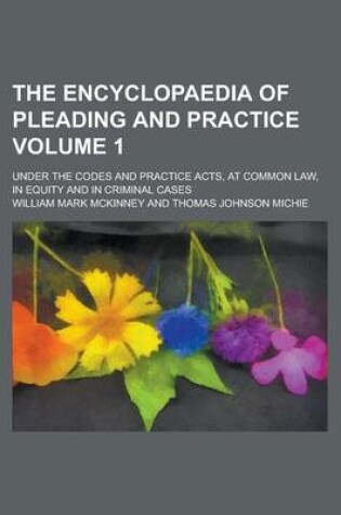 Cover of The Encyclopaedia of Pleading and Practice; Under the Codes and Practice Acts, at Common Law, in Equity and in Criminal Cases Volume 1