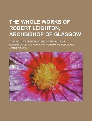 Book cover for The Whole Works of Robert Leighton, Archbishop of Glasgow; To Which Is Prefixed a Life of the Author