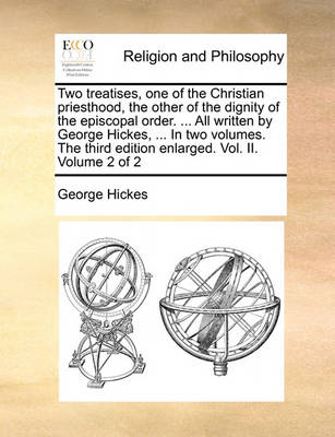 Book cover for Two Treatises, One of the Christian Priesthood, the Other of the Dignity of the Episcopal Order. ... All Written by George Hickes, ... in Two Volumes. the Third Edition Enlarged. Vol. II. Volume 2 of 2