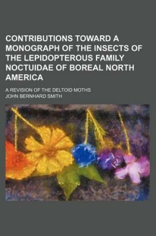 Cover of Contributions Toward a Monograph of the Insects of the Lepidopterous Family Noctuidae of Boreal North America; A Revision of the Deltoid Moths