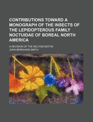 Book cover for Contributions Toward a Monograph of the Insects of the Lepidopterous Family Noctuidae of Boreal North America; A Revision of the Deltoid Moths