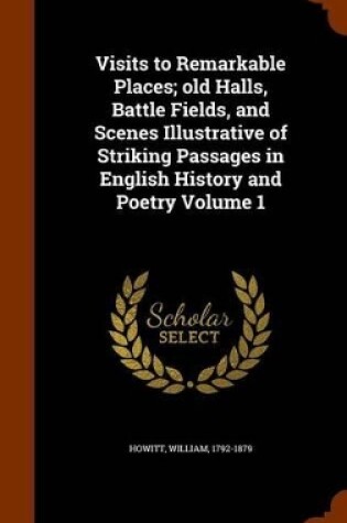 Cover of Visits to Remarkable Places; Old Halls, Battle Fields, and Scenes Illustrative of Striking Passages in English History and Poetry Volume 1