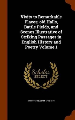 Book cover for Visits to Remarkable Places; Old Halls, Battle Fields, and Scenes Illustrative of Striking Passages in English History and Poetry Volume 1