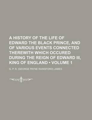 Book cover for A History of the Life of Edward the Black Prince, and of Various Events Connected Therewith Which Occured During the Reign of Edward III, King of En