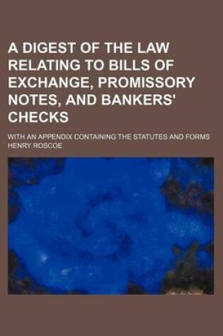 Cover of A Digest of the Law Relating to Bills of Exchange, Promissory Notes, and Bankers' Checks; With an Appendix Containing the Statutes and Forms