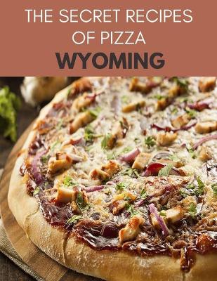 Book cover for The Secret Recipes Of Pizza Wyoming