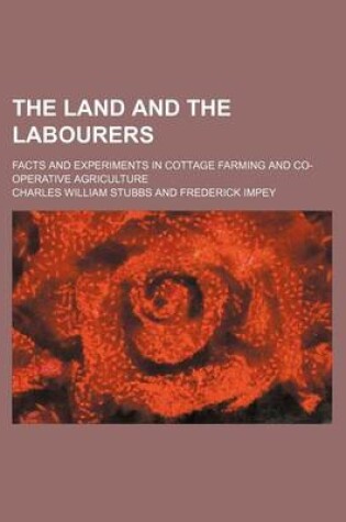 Cover of The Land and the Labourers; Facts and Experiments in Cottage Farming and Co-Operative Agriculture