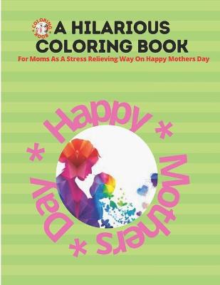 Book cover for A Hilarious Coloring Book For Moms As A Stress Relieving Way On Happy Mothers Day