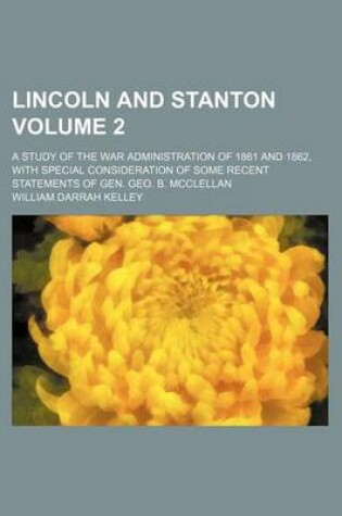 Cover of Lincoln and Stanton; A Study of the War Administration of 1861 and 1862, with Special Consideration of Some Recent Statements of Gen. Geo. B. McClellan Volume 2