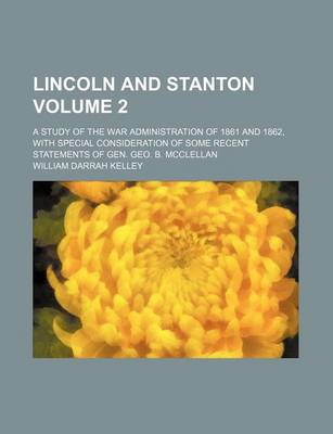 Book cover for Lincoln and Stanton; A Study of the War Administration of 1861 and 1862, with Special Consideration of Some Recent Statements of Gen. Geo. B. McClellan Volume 2