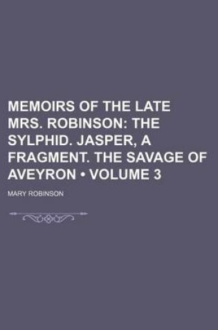 Cover of Memoirs of the Late Mrs. Robinson (Volume 3); The Sylphid. Jasper, a Fragment. the Savage of Aveyron