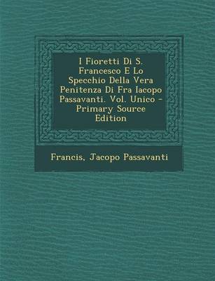 Book cover for I Fioretti Di S. Francesco E Lo Specchio Della Vera Penitenza Di Fra Iacopo Passavanti. Vol. Unico - Primary Source Edition