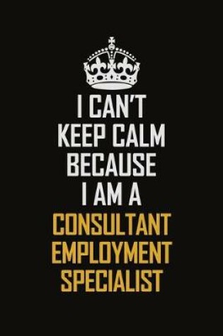 Cover of I Can't Keep Calm Because I Am A Consultant Employment Specialist