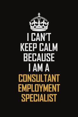 Book cover for I Can't Keep Calm Because I Am A Consultant Employment Specialist