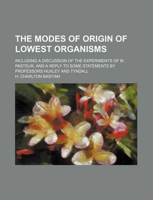 Book cover for The Modes of Origin of Lowest Organisms; Including a Discussion of the Experiments of M. Pasteur, and a Reply to Some Statements by Professors Huxley and Tyndall