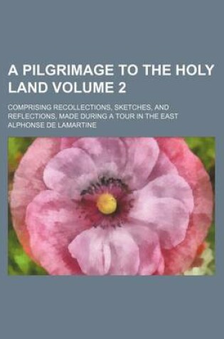 Cover of A Pilgrimage to the Holy Land; Comprising Recollections, Sketches, and Reflections, Made During a Tour in the East Volume 2