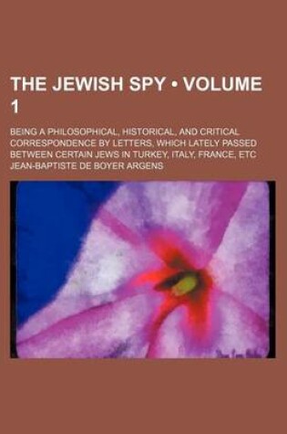 Cover of The Jewish Spy (Volume 1); Being a Philosophical, Historical, and Critical Correspondence by Letters, Which Lately Passed Between Certain Jews in Turkey, Italy, France, Etc